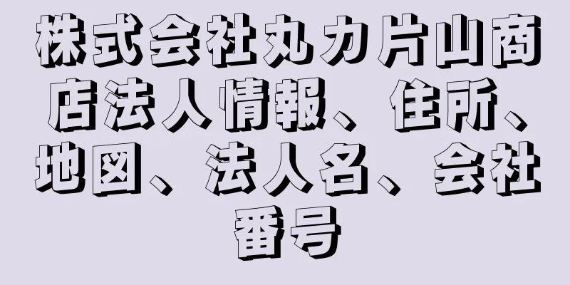 株式会社丸カ片山商店法人情報、住所、地図、法人名、会社番号