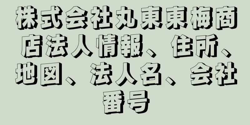 株式会社丸東東梅商店法人情報、住所、地図、法人名、会社番号