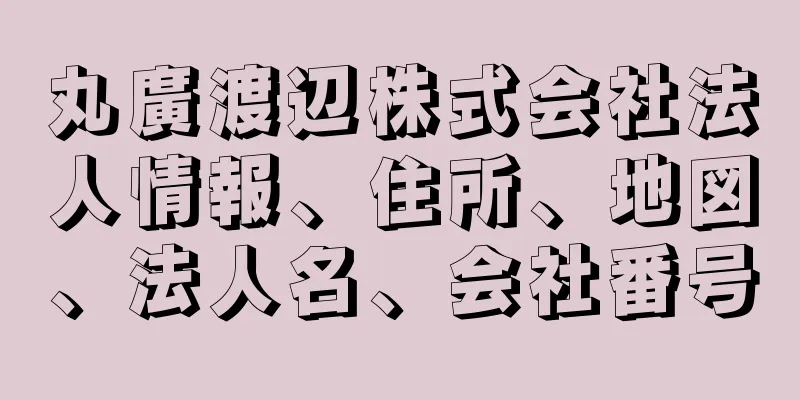 丸廣渡辺株式会社法人情報、住所、地図、法人名、会社番号