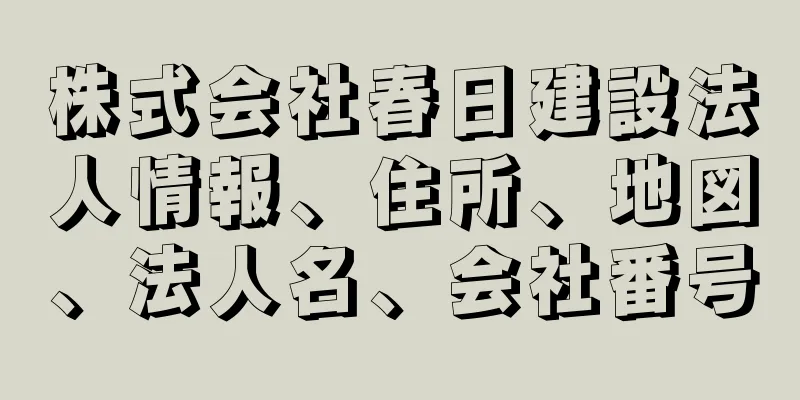 株式会社春日建設法人情報、住所、地図、法人名、会社番号