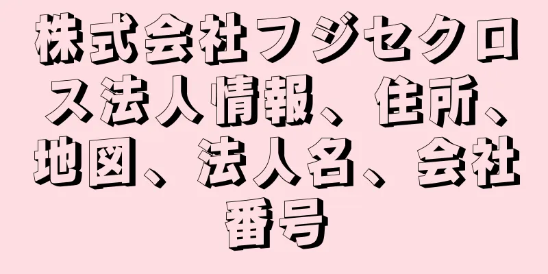 株式会社フジセクロス法人情報、住所、地図、法人名、会社番号