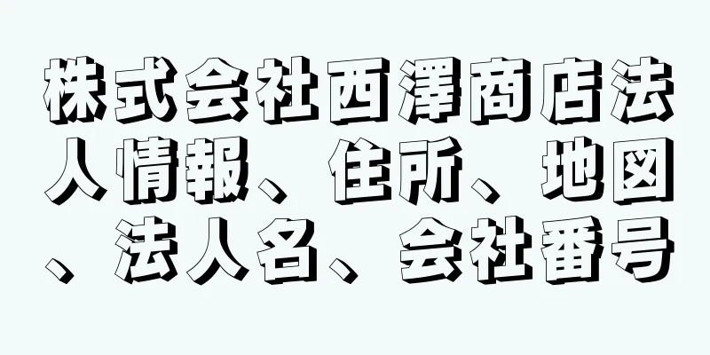 株式会社西澤商店法人情報、住所、地図、法人名、会社番号