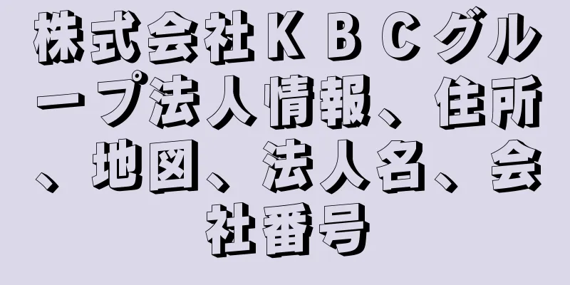 株式会社ＫＢＣグループ法人情報、住所、地図、法人名、会社番号