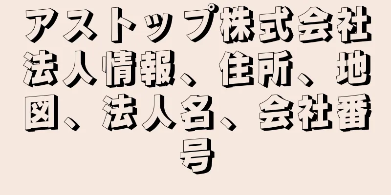 アストップ株式会社法人情報、住所、地図、法人名、会社番号