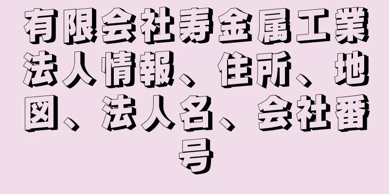 有限会社寿金属工業法人情報、住所、地図、法人名、会社番号