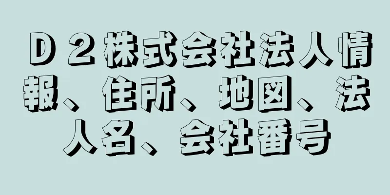 Ｄ２株式会社法人情報、住所、地図、法人名、会社番号