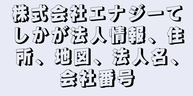 株式会社エナジーてしかが法人情報、住所、地図、法人名、会社番号