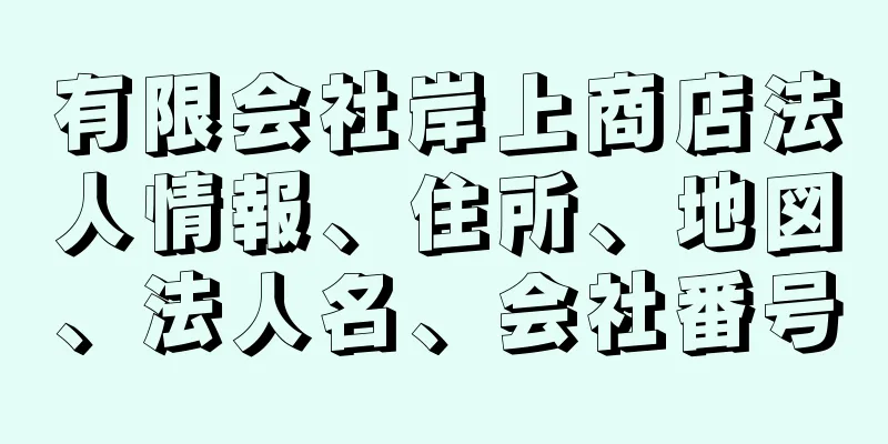 有限会社岸上商店法人情報、住所、地図、法人名、会社番号