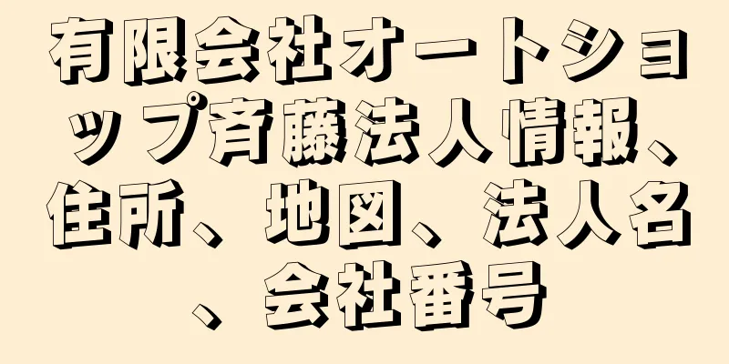有限会社オートショップ斉藤法人情報、住所、地図、法人名、会社番号