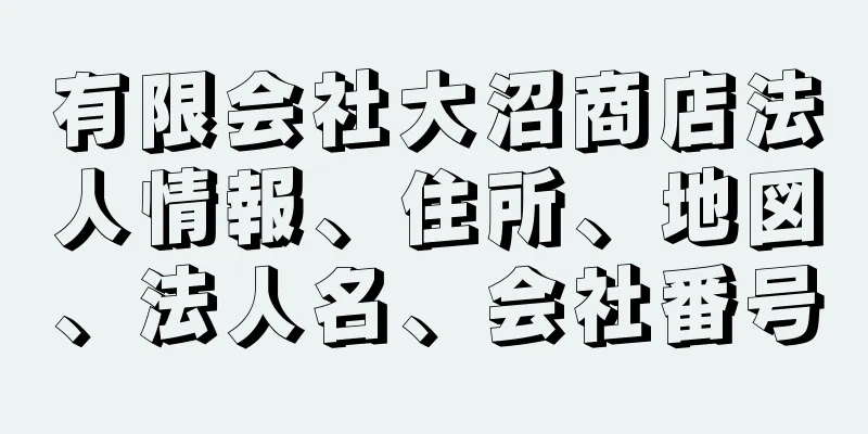 有限会社大沼商店法人情報、住所、地図、法人名、会社番号