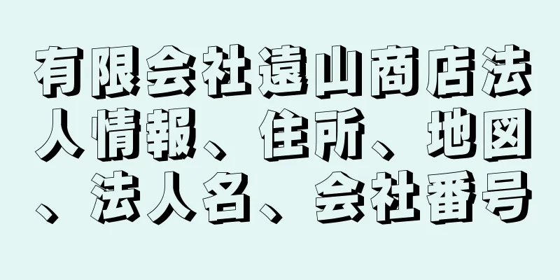 有限会社遠山商店法人情報、住所、地図、法人名、会社番号