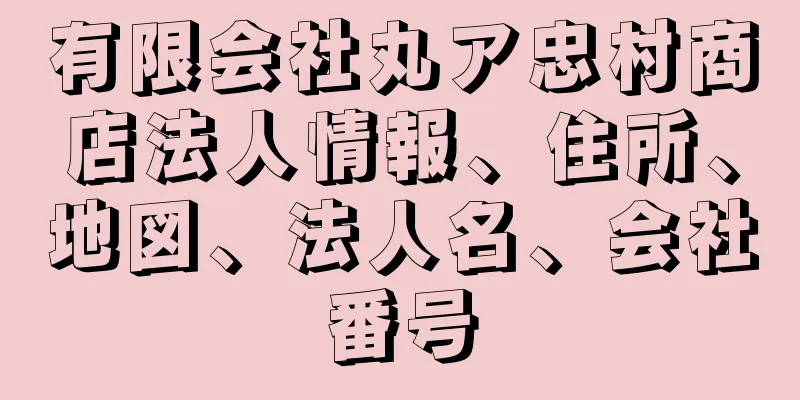 有限会社丸ア忠村商店法人情報、住所、地図、法人名、会社番号