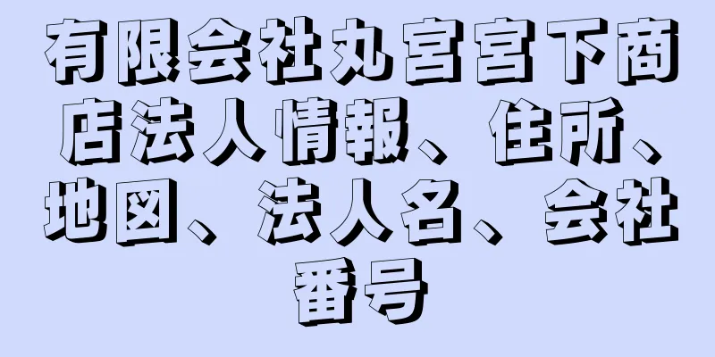 有限会社丸宮宮下商店法人情報、住所、地図、法人名、会社番号