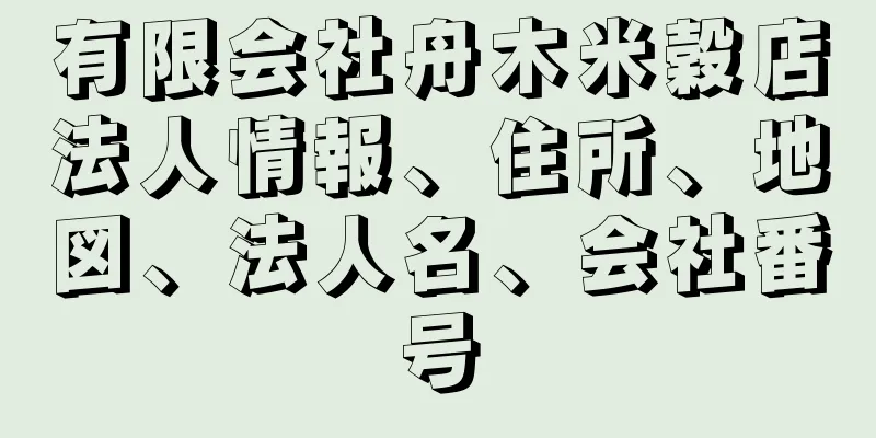 有限会社舟木米穀店法人情報、住所、地図、法人名、会社番号