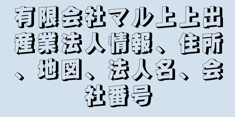 有限会社マル上上出産業法人情報、住所、地図、法人名、会社番号