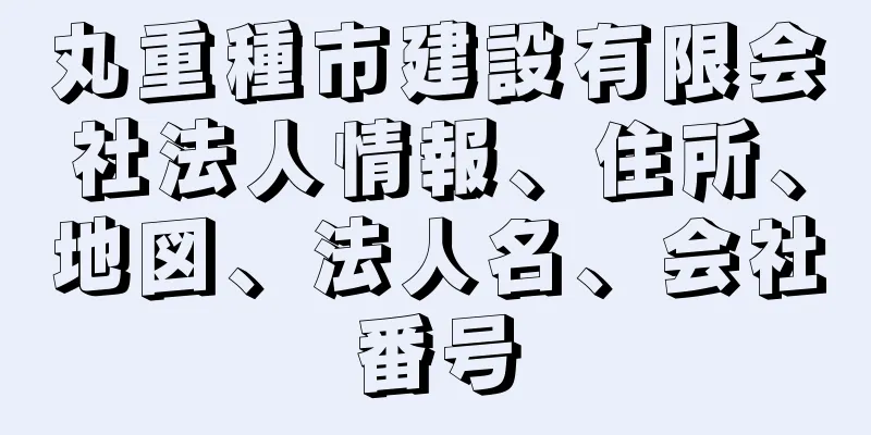 丸重種市建設有限会社法人情報、住所、地図、法人名、会社番号