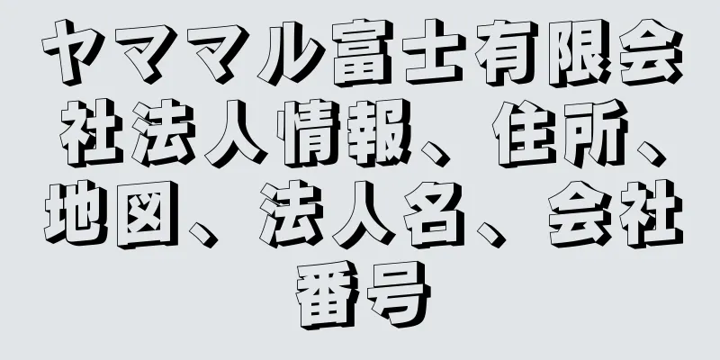 ヤママル富士有限会社法人情報、住所、地図、法人名、会社番号