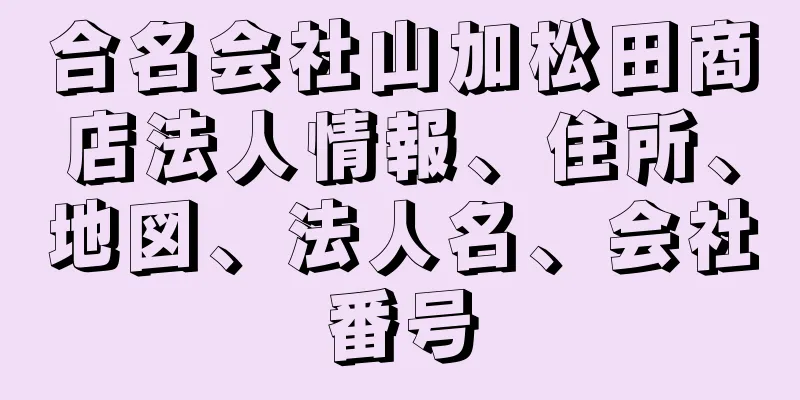 合名会社山加松田商店法人情報、住所、地図、法人名、会社番号