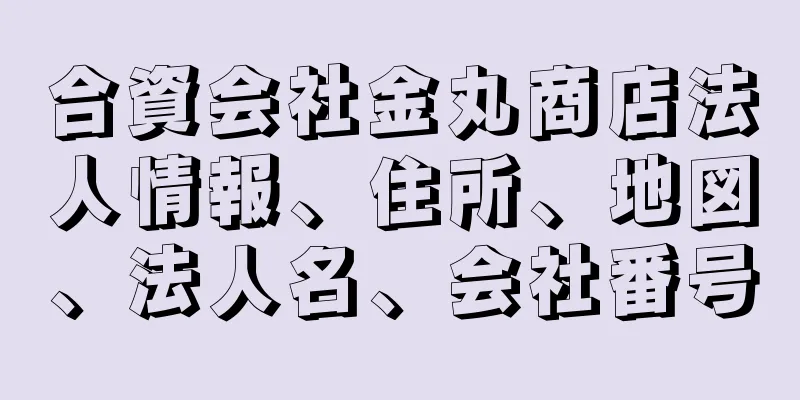 合資会社金丸商店法人情報、住所、地図、法人名、会社番号