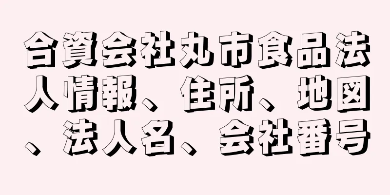 合資会社丸市食品法人情報、住所、地図、法人名、会社番号