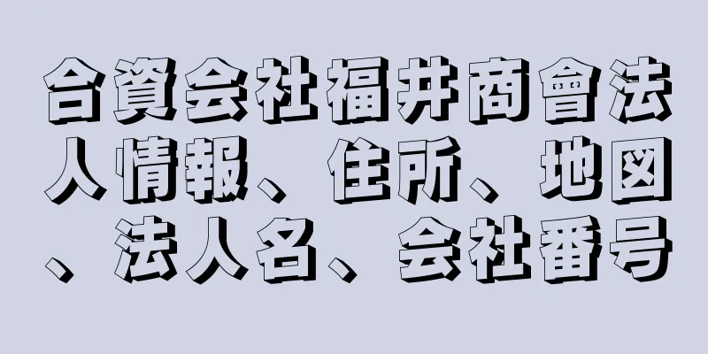 合資会社福井商會法人情報、住所、地図、法人名、会社番号