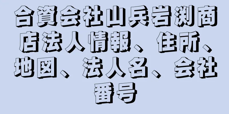 合資会社山兵岩渕商店法人情報、住所、地図、法人名、会社番号