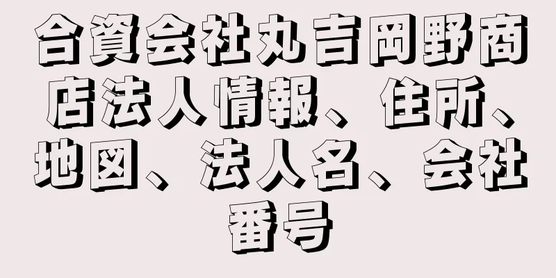 合資会社丸吉岡野商店法人情報、住所、地図、法人名、会社番号