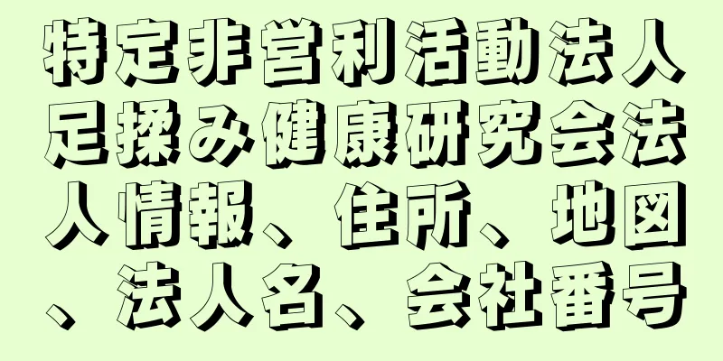 特定非営利活動法人足揉み健康研究会法人情報、住所、地図、法人名、会社番号