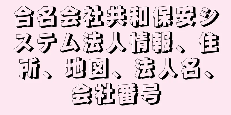 合名会社共和保安システム法人情報、住所、地図、法人名、会社番号