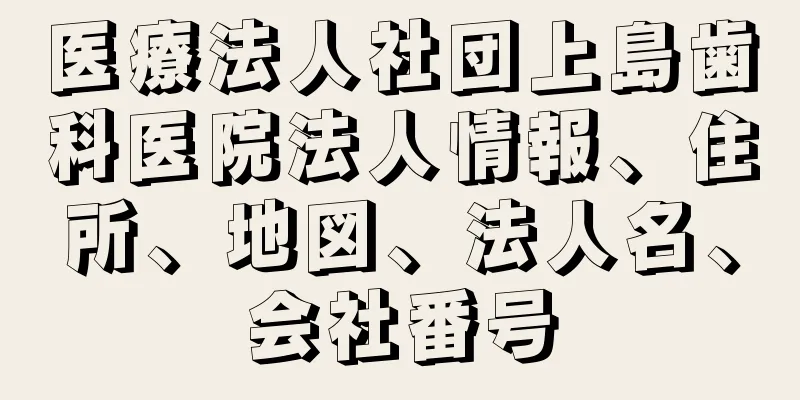 医療法人社団上島歯科医院法人情報、住所、地図、法人名、会社番号