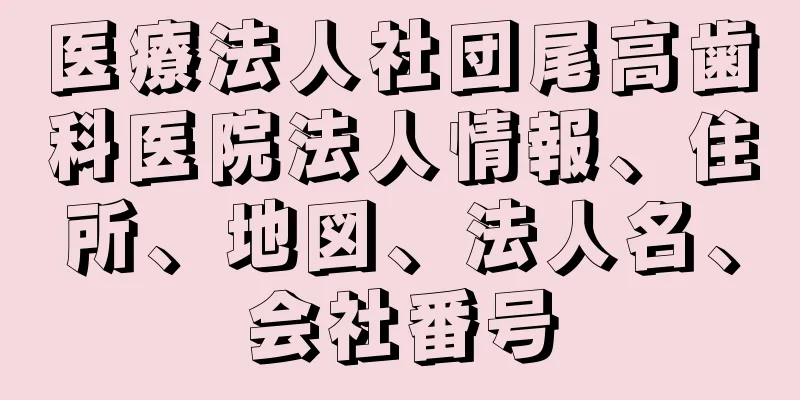 医療法人社団尾高歯科医院法人情報、住所、地図、法人名、会社番号