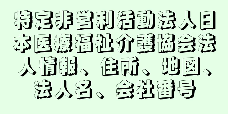 特定非営利活動法人日本医療福祉介護協会法人情報、住所、地図、法人名、会社番号