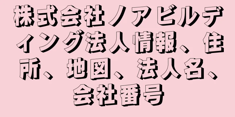 株式会社ノアビルディング法人情報、住所、地図、法人名、会社番号