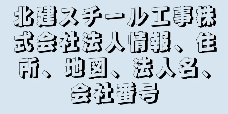 北建スチール工事株式会社法人情報、住所、地図、法人名、会社番号