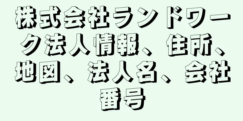 株式会社ランドワーク法人情報、住所、地図、法人名、会社番号