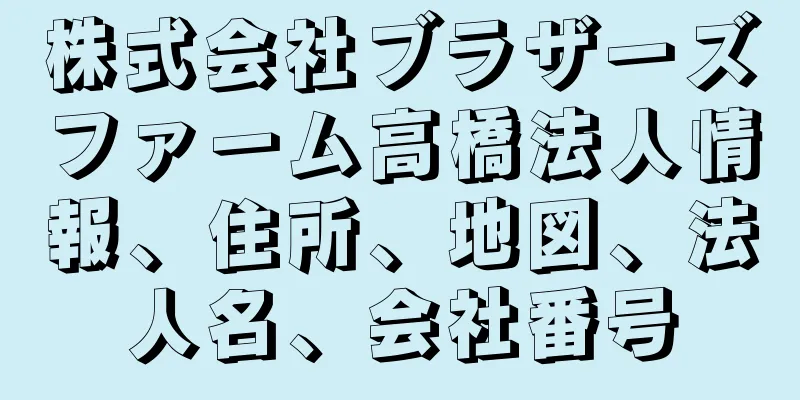 株式会社ブラザーズファーム高橋法人情報、住所、地図、法人名、会社番号