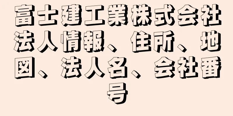 富士建工業株式会社法人情報、住所、地図、法人名、会社番号