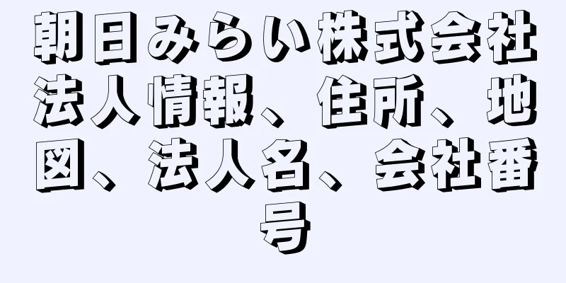 朝日みらい株式会社法人情報、住所、地図、法人名、会社番号