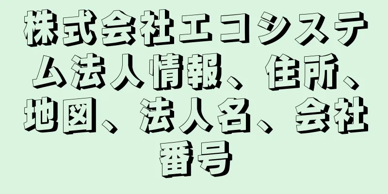 株式会社エコシステム法人情報、住所、地図、法人名、会社番号