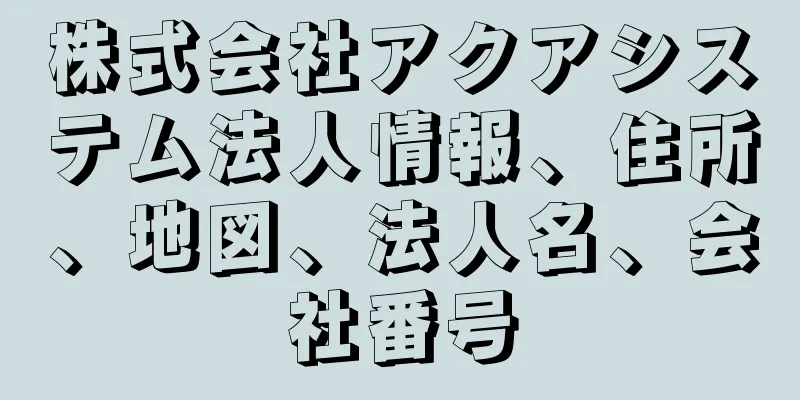 株式会社アクアシステム法人情報、住所、地図、法人名、会社番号