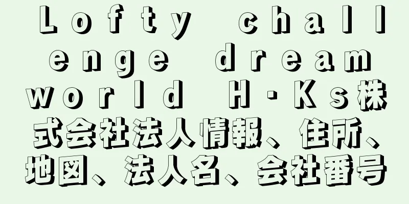 Ｌｏｆｔｙ　ｃｈａｌｌｅｎｇｅ　ｄｒｅａｍ　ｗｏｒｌｄ　Ｈ・Ｋｓ株式会社法人情報、住所、地図、法人名、会社番号