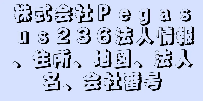 株式会社Ｐｅｇａｓｕｓ２３６法人情報、住所、地図、法人名、会社番号