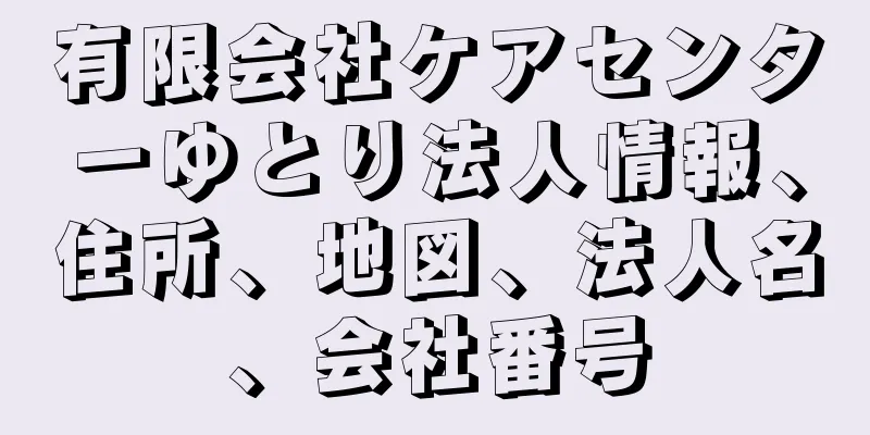 有限会社ケアセンターゆとり法人情報、住所、地図、法人名、会社番号