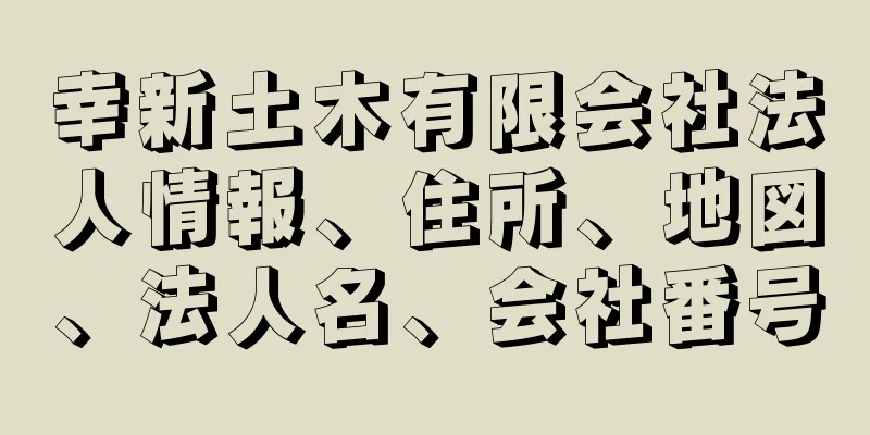 幸新土木有限会社法人情報、住所、地図、法人名、会社番号