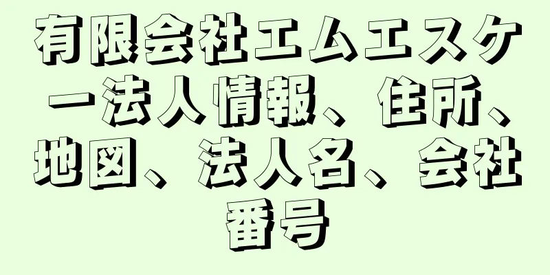 有限会社エムエスケー法人情報、住所、地図、法人名、会社番号