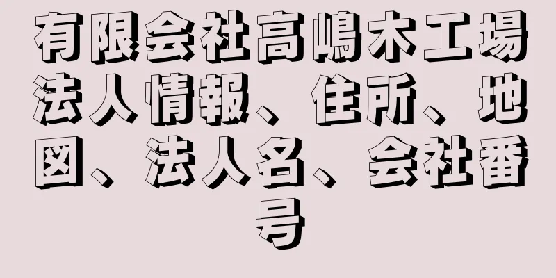 有限会社高嶋木工場法人情報、住所、地図、法人名、会社番号