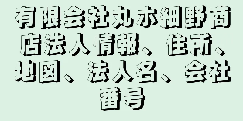 有限会社丸ホ細野商店法人情報、住所、地図、法人名、会社番号