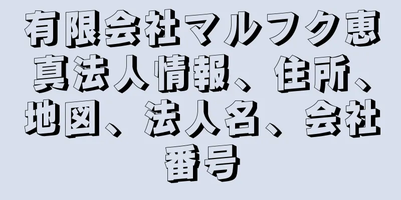 有限会社マルフク恵真法人情報、住所、地図、法人名、会社番号