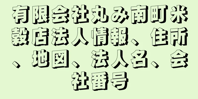 有限会社丸み南町米穀店法人情報、住所、地図、法人名、会社番号