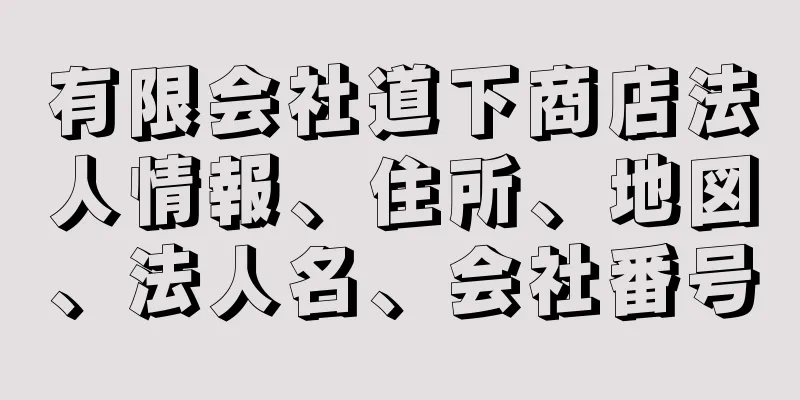 有限会社道下商店法人情報、住所、地図、法人名、会社番号